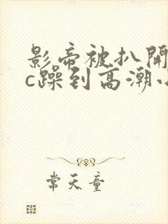 影帝被扒开腿狂c躁到高潮小说