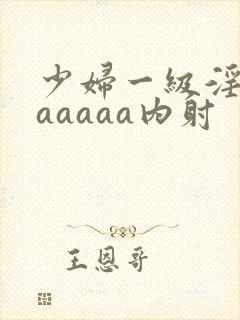 少妇一级淫片aaaaaa内射