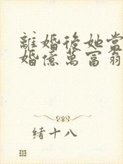 离婚后她当场闪婚亿万富翁免费
