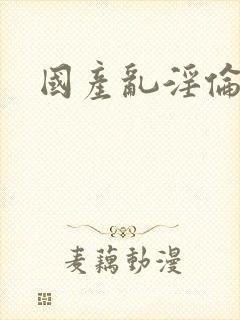 国产乱淫伦