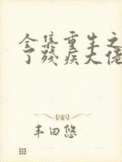 全集重生之我成了残疾大佬的心尖宠