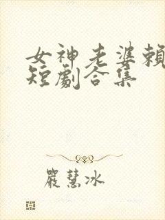 女神老婆赖上我短剧合集