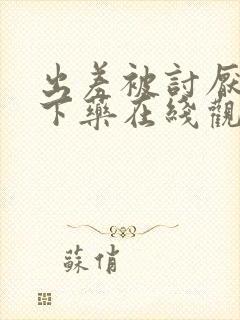 出差被讨厌上司下药在线观看