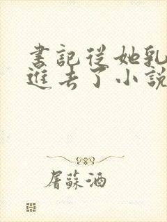 书记从她乳罩摸进去了小说
