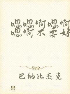 嗯嗯啊嗯啊嗯啊嗯啊不要好爽