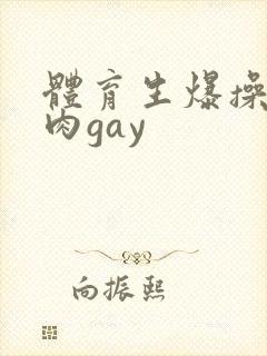 体育生爆操小鲜肉gay