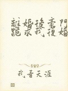离婚后豪门前夫跪求我复婚全文免费阅读