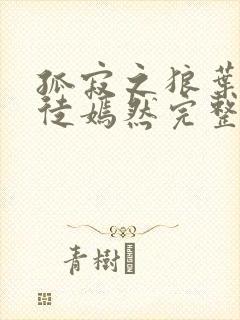 孤寂之狼叶凡司徒嫣然完整版
