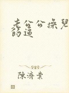 老公公操儿媳妇的逼