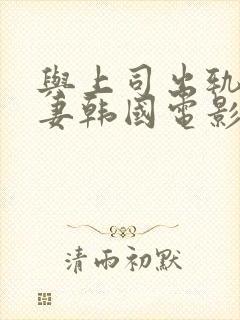 与上司出轨的人妻韩国电影中文字幕