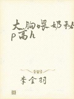 大胸喂奶秘书3p高h