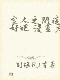 家人之间这样不好吧 漫画免费阅读封面