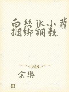 白丝jk小萝莉捆绑调教