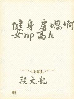 健身房嗯啊放荡女np高h