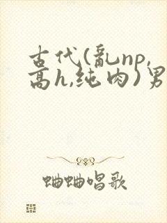 古代(乱np,高h,纯肉)男男