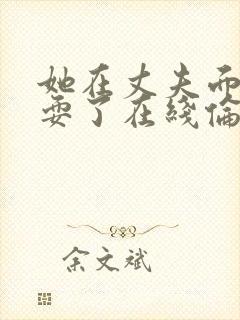她在丈夫面前被耍了在线伦理