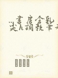 ...书房含乳尖h调教笔趣阁