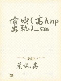 偷吃(高hnp出轨)_sm