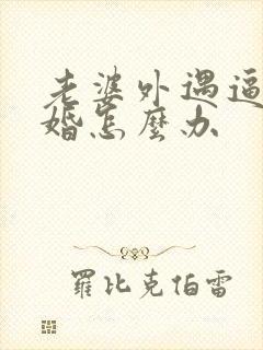 老婆外遇逼我离婚怎么办