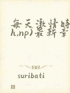 每天激情时(高h,np)最新章节列表作者