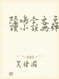 陆鸣全文免费阅读小说无弹窗无删减