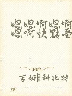 嗯嗯啊嗯啊嗯啊嗯啊快点受不了了