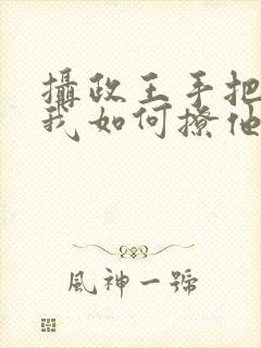 摄政王手把手教我如何撩他免费阅读