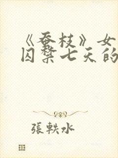 《蚕枝》女主被囚禁七天的小说
