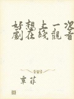 好想上一次电视剧在线观看免费全集
