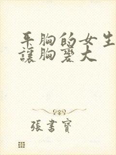 平胸的女生怎么让胸变大