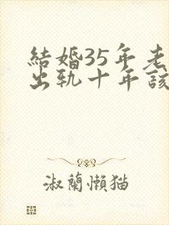 结婚35年老公出轨十年该原谅吗?