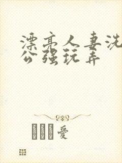 漂亮人妻洗澡被公强玩弄