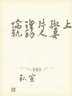 伦理片与上司出轨的人妻