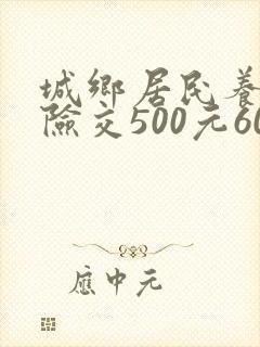 城乡居民养老保险交500元60岁每月领多少钱