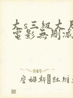 大s三级大尺度电影无删减