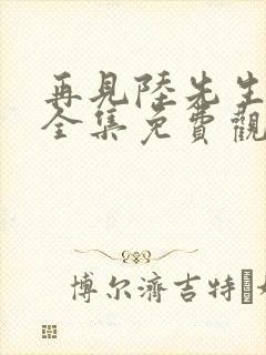 再见陆先生短剧全集免费观看高清