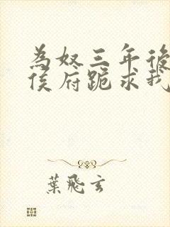 为奴三年后整个侯府跪求我原谅 更新