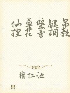仙尊双腿吊起揉捏花蒂调教h文