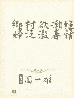 乡村欲潮绝色村妇泛滥春情下载