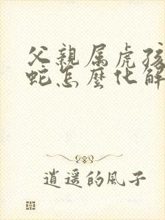 父亲属虎孩子属蛇怎么化解