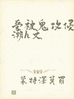 受被鬼攻侵犯高潮h文