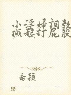 小淫妇调教跪趴撅起打屁股