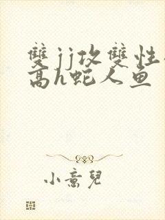 双jj攻双性受高h蛇人鱼