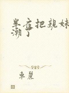 半夜把亲妹妹高潮了
