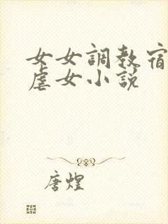 女女调教宿舍女虐女小说