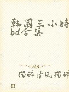韩国三小时激情bd合集