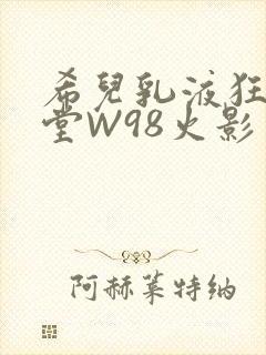 希儿乳液狂飙天堂W98火影