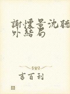 谢怀景沈听澜番外结局