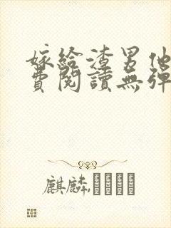 嫁给渣男他哥免费阅读无弹窗