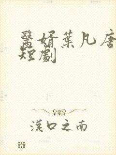 医婿叶凡唐若雪短剧